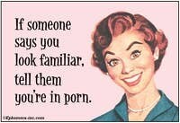 If someone says you look familiar, tell them you&#39;re in porn.  Magnet