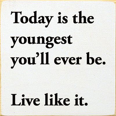 Today is the youngest you'll ever be. Live like it. - Old Cottage White Today is the youngest you'll ever be. Live like it. - Old Cottage White