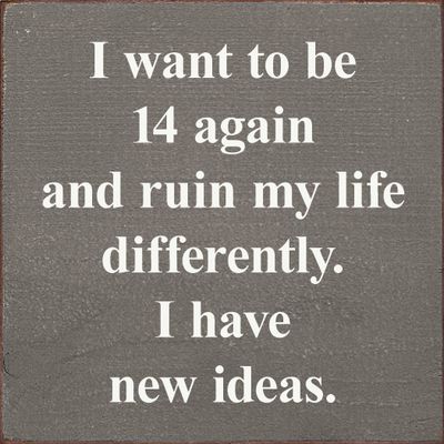 I Want To Be 14 Again and Ruin My Life Differently. - Old Anchor Gray I Want To Be 14 Again and Ruin My Life Differently. - Old Anchor Gray