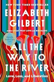 All the Way to the River: Love, Loss, and Liberation by Elizabeth Gilbert; 2025. Hardcover.
