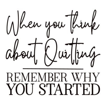 When you think about Quitting, Remember why you started.