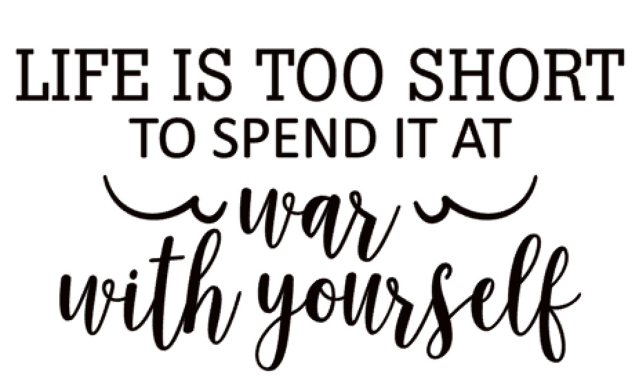 Life is too short to spend it at war with yourself