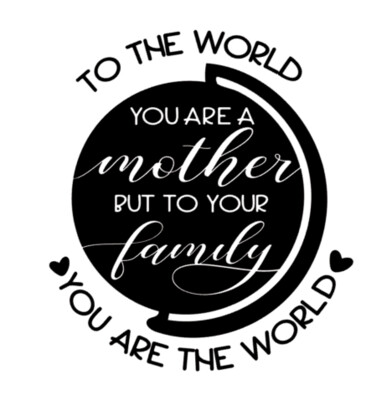 To the world you are a mother, but to your family you are the world