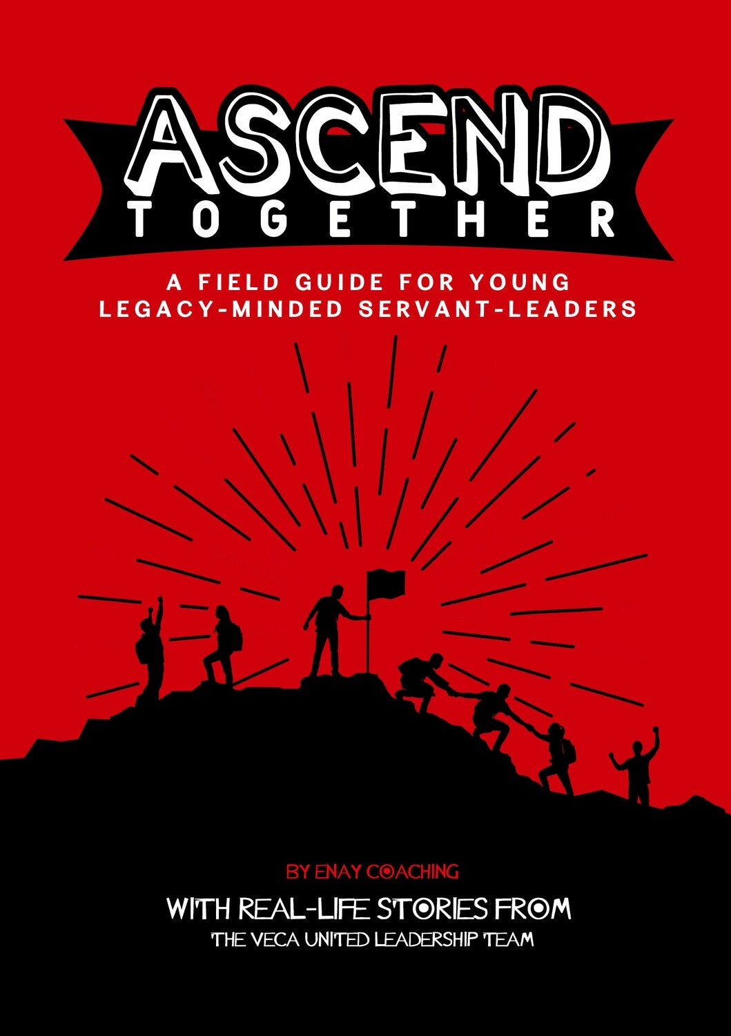 Ascend Together • A Field Guide for Young Legacy-Minded Servant-Leaders Ascend Together • A Field Guide for Young Legacy-Minded Servant-Leaders