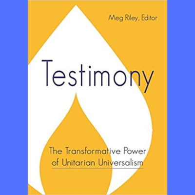 Testimony: The Transformative Power of Unitarian Universalism, ed. by Meg Riley