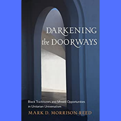 Darkening the Doorways: Black Trailblazers and Missed Opportunities in Unitarian Universalism, by Mark D. Morrison-Reed