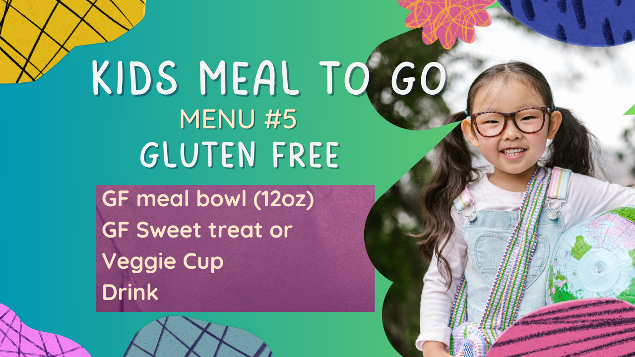 KIDS Meal To Go #5: GLUTEN FREE:
GF meal bowl (12Oz) + GF sweet treat or veggie cup + Drink - PARADISE & CBS