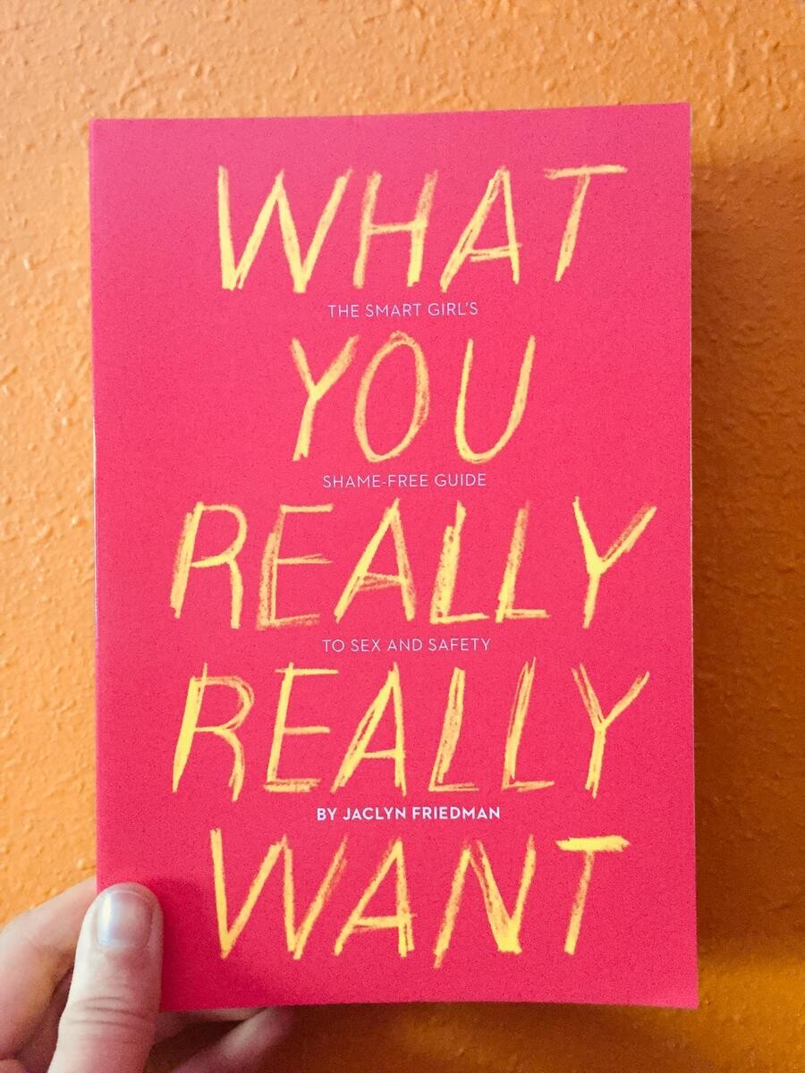 What You Really Really Want: The Smart Girl's Shame-Free Guide to Sex and Safety - Jaclyn Friedman
