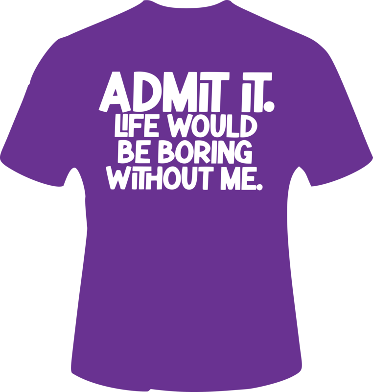 Admit It Life Would be Boring without me
