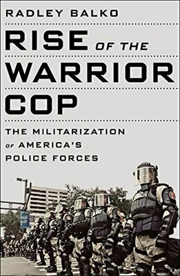 Rise of the Warrior Cop: The Militarization of America's Police Force by Radley Balko