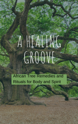 A HEALING GROOVE.
African Tree Remedies and  Rituals for Body and Spirit
