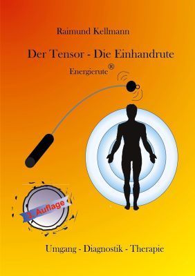 Raimund Kellmann: "Der Tensor - Die Einhandrute - Energierute ® Umgang -Diagnostik-Therapie"
