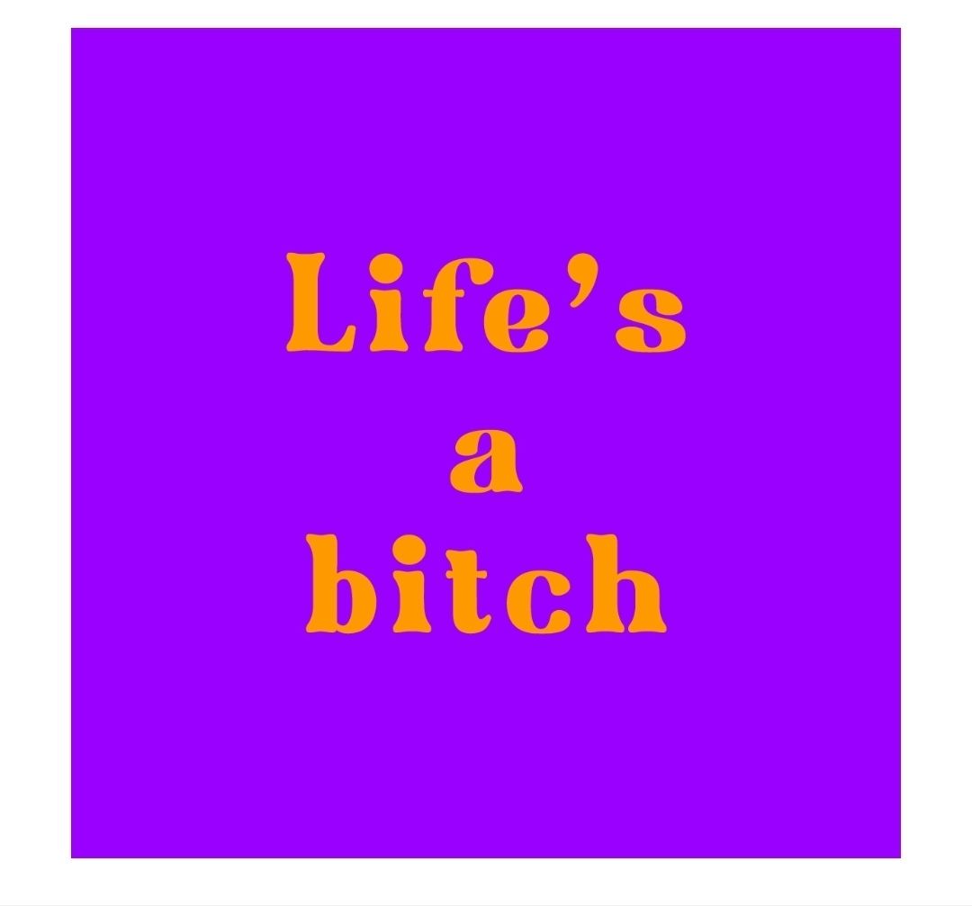 Life's a bitch
