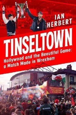 Tinseltown Hollywood and the Beautiful Game : A Match Made in Wrexham - Ian Herbert