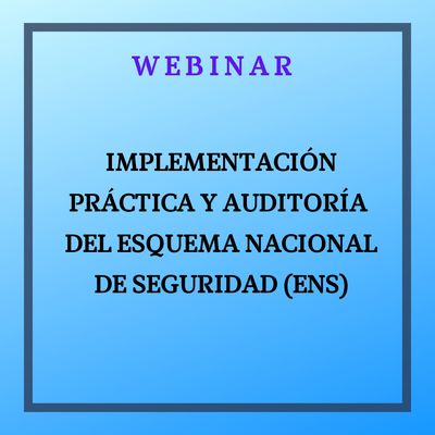 Implementación Práctica y Auditoría del Esquema Nacional de Seguridad (ENS). 24 de abril, de 9:30 a 11:30