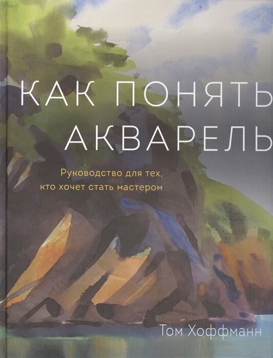 Как понять акварель. Руководство для тех, кто хочет стать мастером / Хоффманн Т.