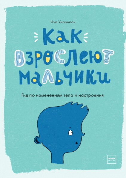 Как взрослеют мальчики. Гид по изменениям тела и настроения / Фил Уилкинсон, иллюстратор Сара Хорн