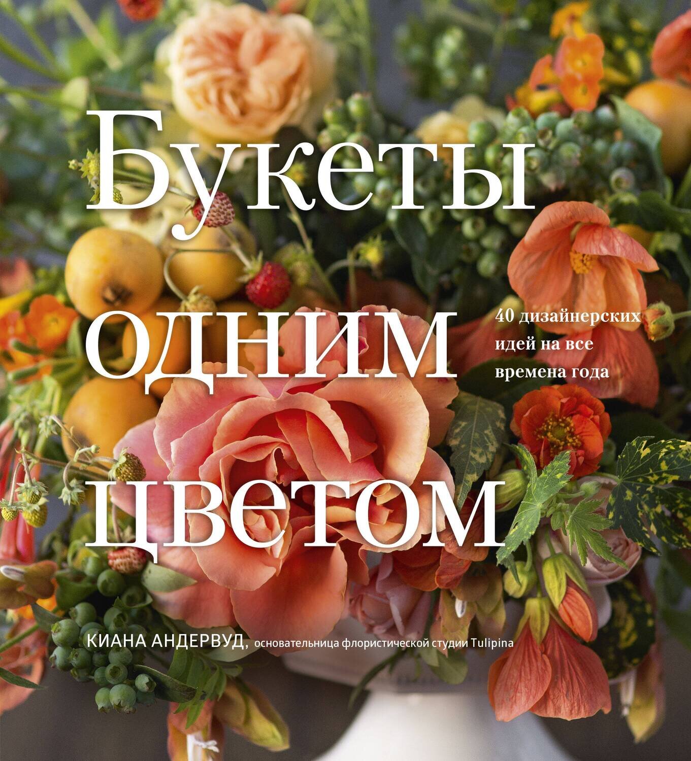 Букеты одним цветом. 40 дизайнерских идей на все времена года / Киана Андервуд