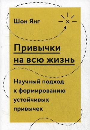 Привычки на всю жизнь. Научный подход к формированию устойчивых привычек / Шон Янг