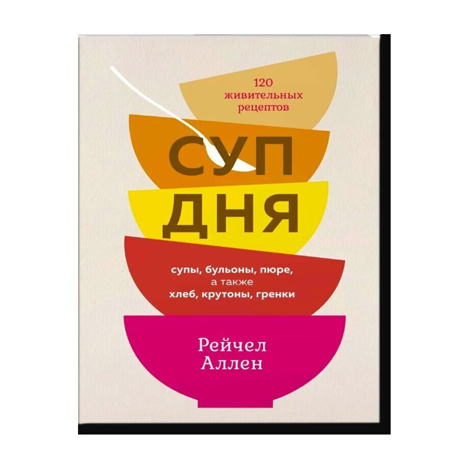 Суп дня: Супы, бульоны, пюре, а также хлеб, крутоны, гренки. 120 живительных рецептов / Аллен Р.