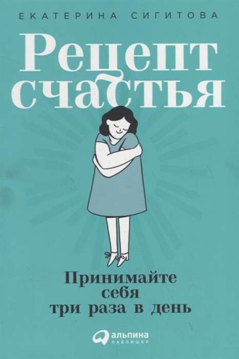 Рецепт счастья: Принимайте себя три раза в день / Екатерина Сигитова