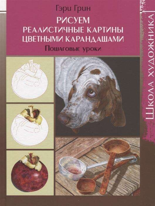 Школа художника: Рисуем реалистичные картины цветными карандашами,пошаговые уроки Гэри Грин / Гэри Грин
