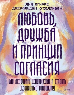 Любовь, дружба и принцип согласия. Как девочкам ценить себя и строить безопасные отношения / Лия Агирре
