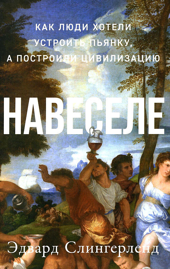 Навеселе: Как люди хотели устроить пьянку, а построили цивилизацию / Эдвард Слингерленд