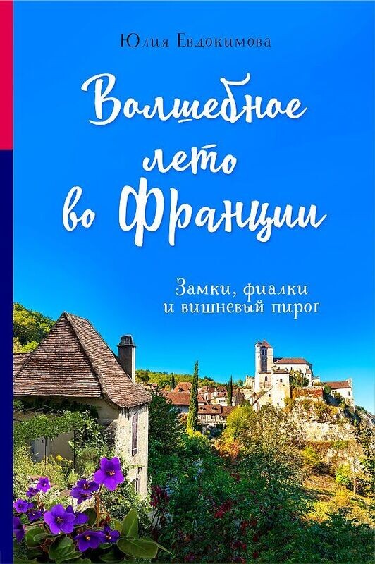 Волшебное лето во Франции. Замки, фиалки и вишневый пирог / Юлия Евдокимова