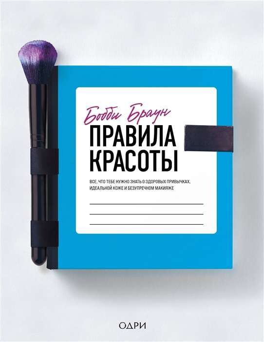 Правила красоты. Все, что тебе нужно знать о здоровых привычках, идеальной коже и безупречном макияже / Бобби Браун