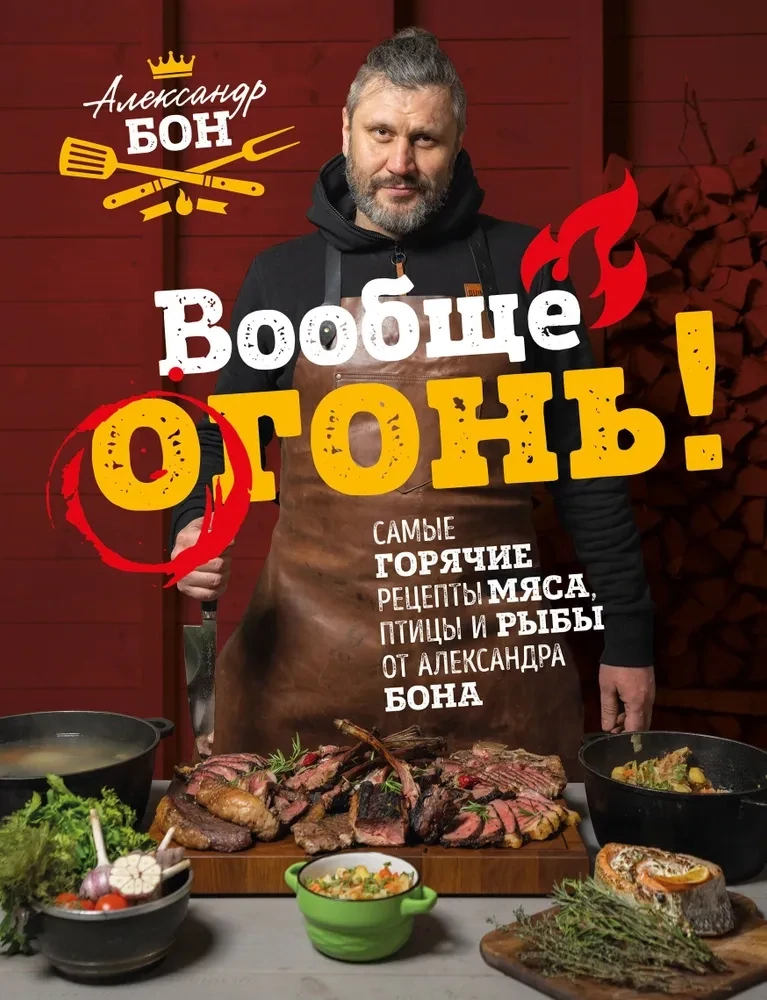 Вообще огонь! Самые горячие рецепты мяса, птицы и рыбы от Александра Бона / Александр Бон