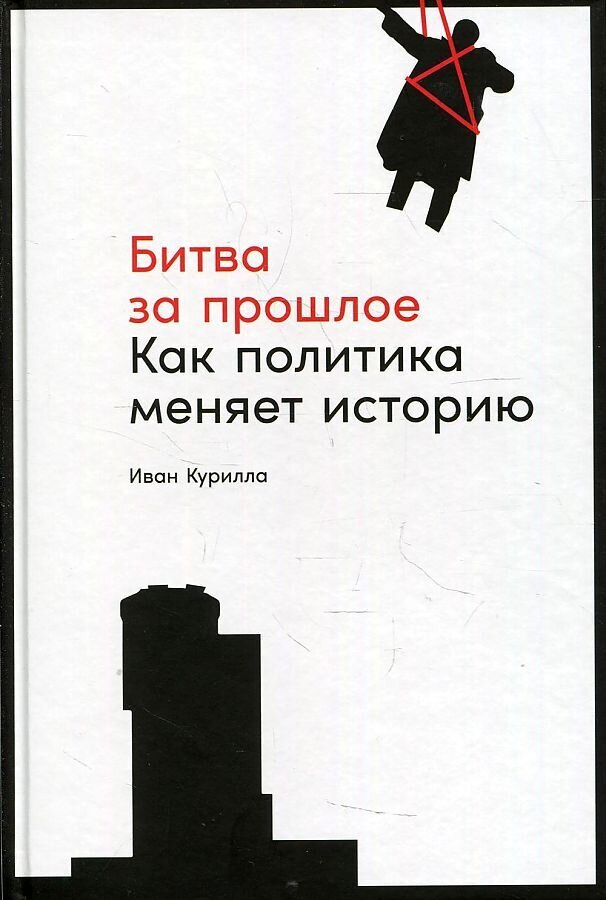 Битва за прошлое: Как политика меняет историю / Иван Курилла