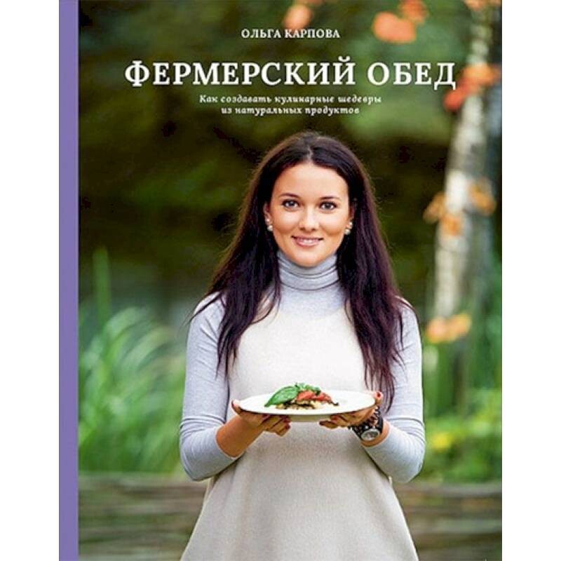 Фермерский обед. Как создавать кулинарные шедевры из натуральных продуктов / Карпова Ольга