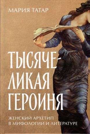 Тысячеликая героиня: Женский архетип в мифологии и литературе / Мария Татар