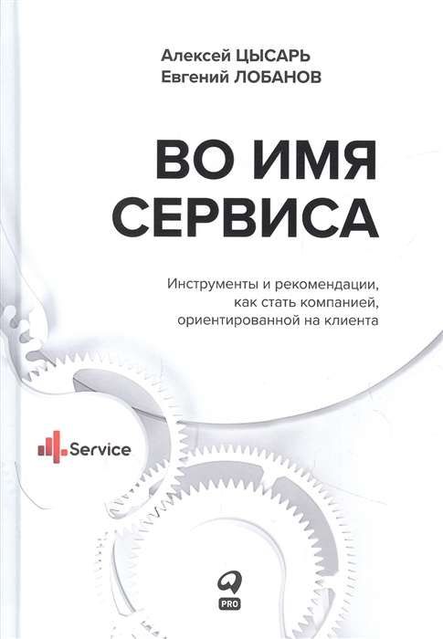 Во имя Сервиса. Инструменты и рекомендации, как стать компанией, ориентированной на клиента / Цысарь Алексей, Лобанов Евгений