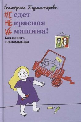НЕ едет НЕ красная НЕ машина! Как понять дошкольника / Екатерина Бурмистрова
