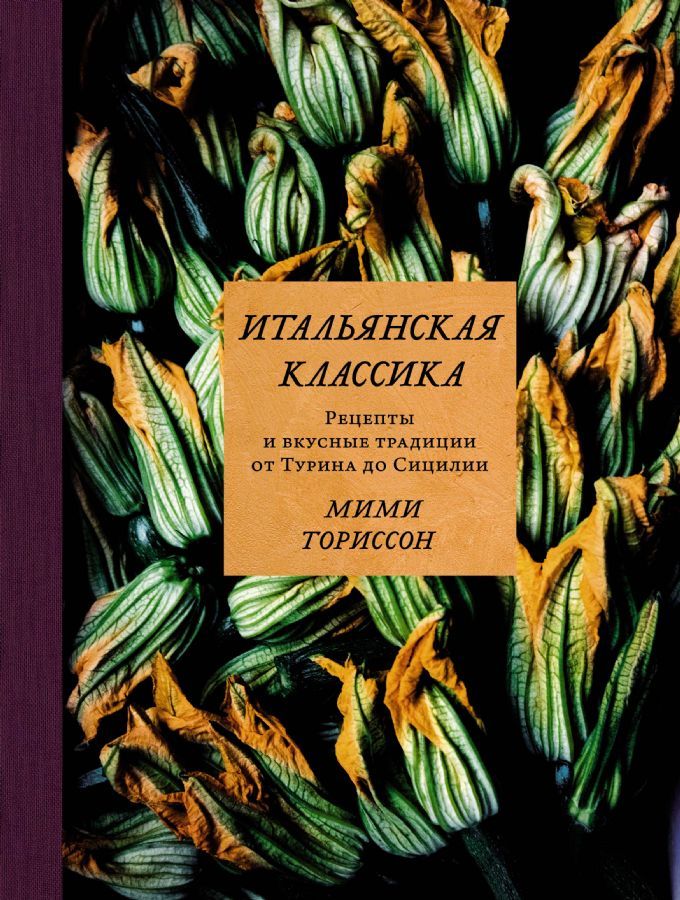 Итальянская классика. Рецепты и вкусные традиции от Турина до Сицилии / Мими Ториссон