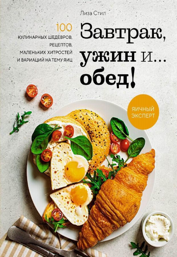 Завтрак, ужин и... обед! 100 кулинарных шедевров, рецептов, маленьких хитростей и вариаций на тему я / Лиза Стил