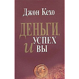 Деньги, успех и вы / Джон Кехо