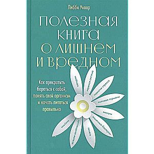 Полезная книга о лишнем и вредном: Как прекратить бороться с собой, понять свой организм и начать питаться правильно / Либби Уивер