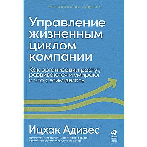 Управление жизненным циклом компании: Как организации растут, развиваются и умирают и что с этим делать / Ицхак Адизес