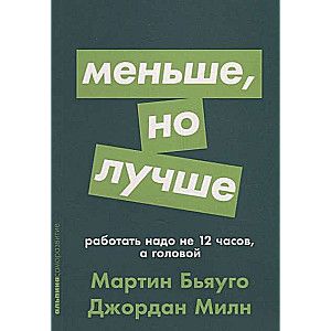 Меньше, но лучше: Работать надо не 12 часов, а головой / Джордан Милн, Мартин Бьяуго