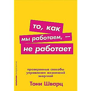 То, как мы работаем — не работает: Проверенные способы управления жизненной энергией / Тони Шварц, Жан Гомес, Кэтрин Маккарти