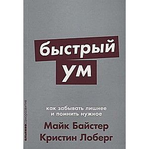Быстрый ум: Как забывать лишнее и помнить нужное / Майк Байстер, Кристин Лоберг