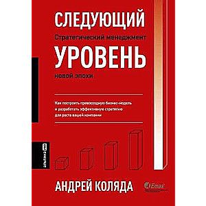 Следующий уровень. Стратегический менеджмент новой эпохи / Андрей Коляда