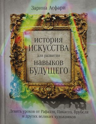 История искусства для развития навыков будущего: Девять уроков от Рафаэля, Пикассо, Врубеля и других великих художников / Зарина Асфари