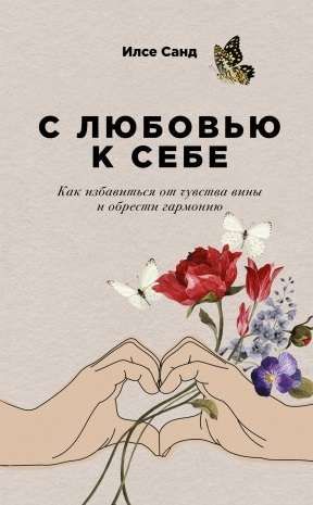 С любовью к себе: Как избавиться от чувства вины и обрести гармонию / Санд Илсе