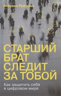 Старший брат следит за тобой: Как защитить себя в цифровом мире / Михаил Райтман