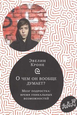 О чем он вообще думает? Мозг подростка: время уникальных возможностей / Кроне Эвелин