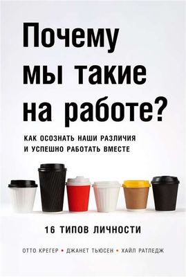 Почему мы такие на работе? Как осознать наши различия и успешно работать вместе. 16 типов личности / Отто Крегер